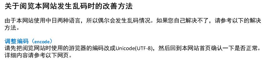 关于阅览本网站发生乱码时的改善方法: 由于本网站使用中日两种语言，所以偶尔会发生乱码情况。如果您自己解决不了，请参考以下的解决方法。 调整编码（encode）: 请先把阅览网站时使用的游览器的编码改成Unicode(UTF-8)，然后回到本网站首页确认一下是否正常。详细内容请参考以下网页。 